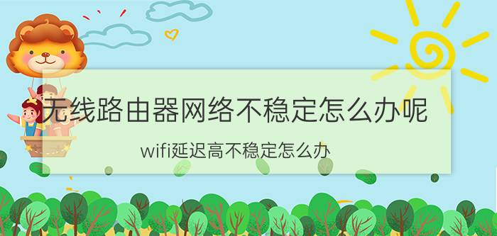 无线路由器网络不稳定怎么办呢 wifi延迟高不稳定怎么办？